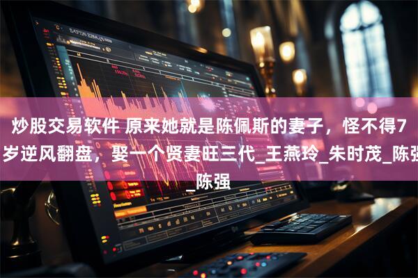 炒股交易软件 原来她就是陈佩斯的妻子，怪不得71岁逆风翻盘，娶一个贤妻旺三代_王燕玲_朱时茂_陈强