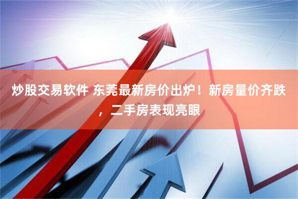 炒股交易软件 东莞最新房价出炉！新房量价齐跌，二手房表现亮眼