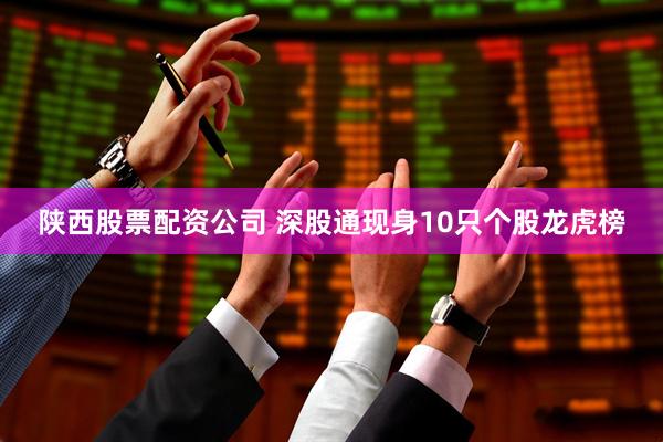 陕西股票配资公司 深股通现身10只个股龙虎榜
