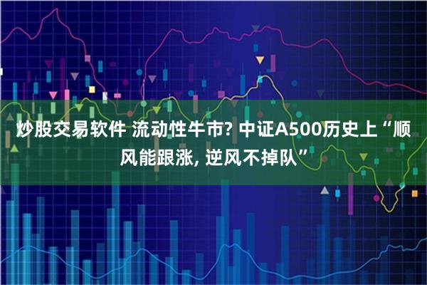 炒股交易软件 流动性牛市? 中证A500历史上“顺风能跟涨, 逆风不掉队”
