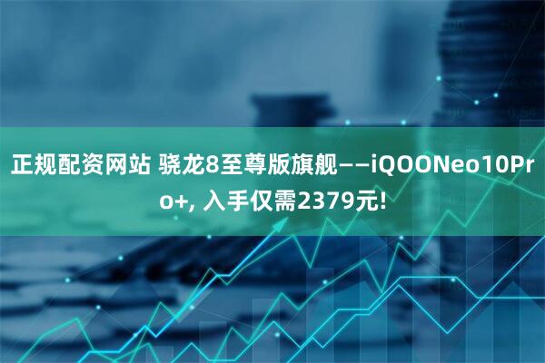 正规配资网站 骁龙8至尊版旗舰——iQOONeo10Pro+, 入手仅需2379元!