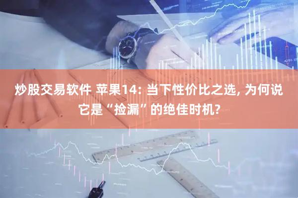 炒股交易软件 苹果14: 当下性价比之选, 为何说它是“捡漏”的绝佳时机?