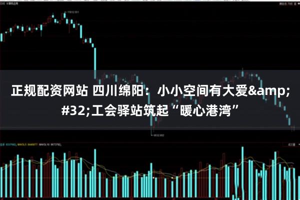 正规配资网站 四川绵阳：小小空间有大爱&#32;工会驿站筑起“暖心港湾”