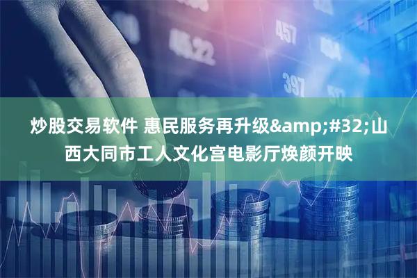 炒股交易软件 惠民服务再升级&#32;山西大同市工人文化宫电影厅焕颜开映