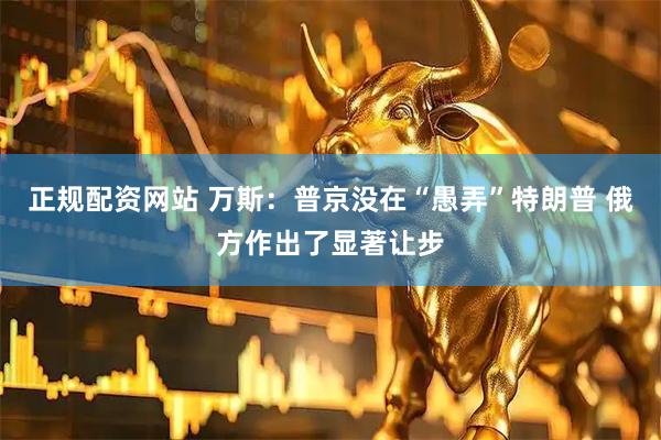正规配资网站 万斯：普京没在“愚弄”特朗普 俄方作出了显著让步