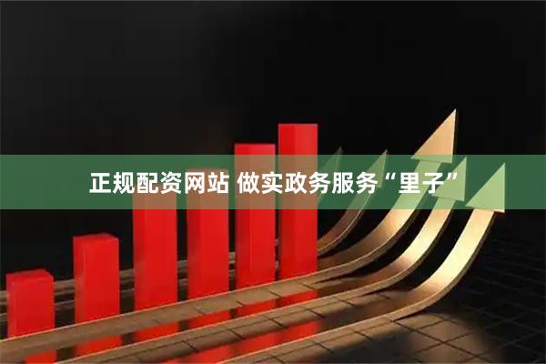 正规配资网站 做实政务服务“里子”