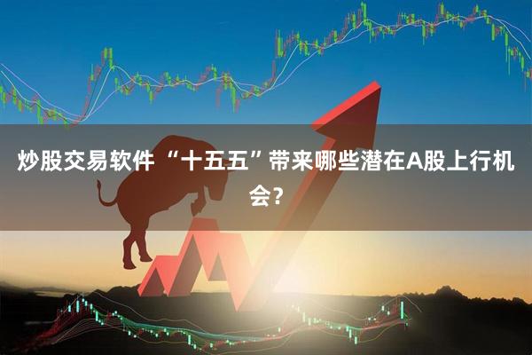 炒股交易软件 “十五五”带来哪些潜在A股上行机会？