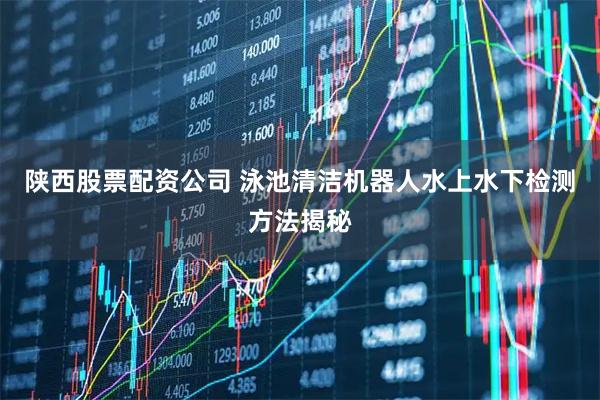陕西股票配资公司 泳池清洁机器人水上水下检测方法揭秘