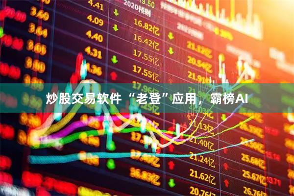 炒股交易软件 “老登”应用，霸榜AI