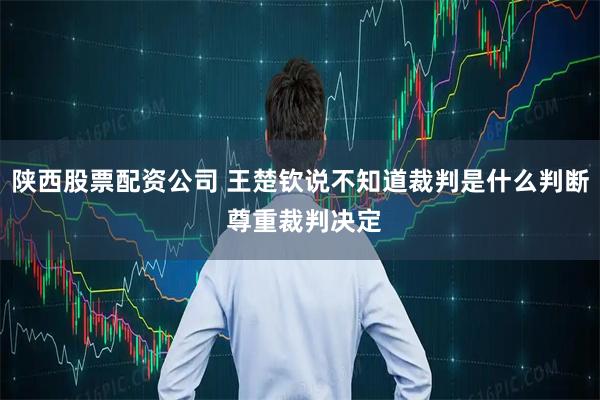 陕西股票配资公司 王楚钦说不知道裁判是什么判断 尊重裁判决定