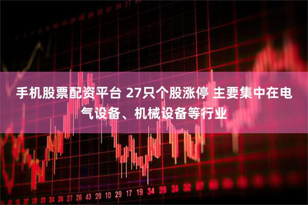 手机股票配资平台 27只个股涨停 主要集中在电气设备、机械设备等行业