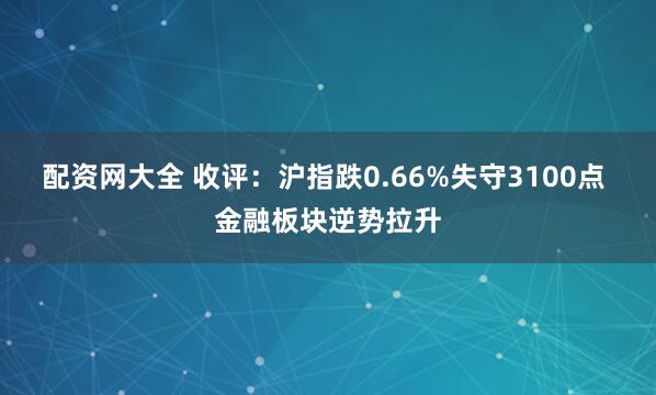 配资网大全 收评：沪指跌0.66%失守3100点 金融板块逆势拉升