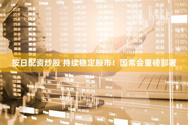 按日配资炒股 持续稳定股市！国常会重磅部署