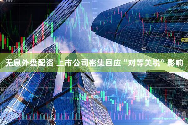 无息外盘配资 上市公司密集回应“对等关税”影响
