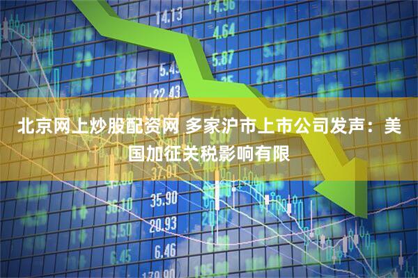 北京网上炒股配资网 多家沪市上市公司发声：美国加征关税影响有限