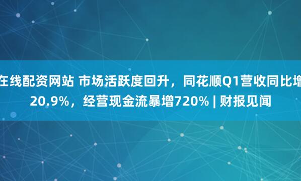 在线配资网站 市场活跃度回升，同花顺Q1营收同比增20.9%，经营现金流暴增720% | 财报见闻