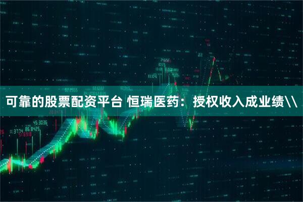 可靠的股票配资平台 恒瑞医药：授权收入成业绩\