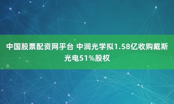 中国股票配资网平台 中润光学拟1.58亿收购戴斯光电51%股权
