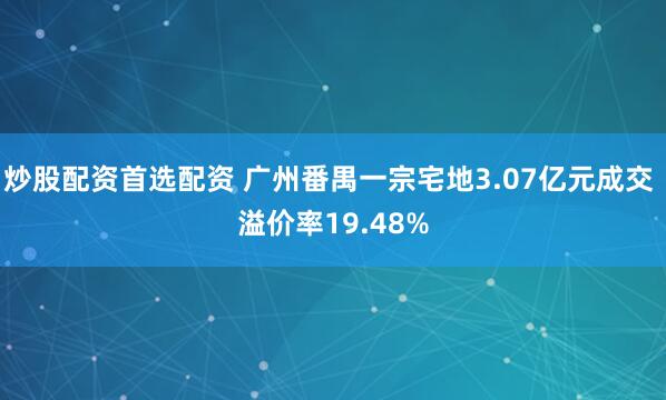 炒股配资首选配资 广州番禺一宗宅地3.07亿元成交 溢价率19.48%