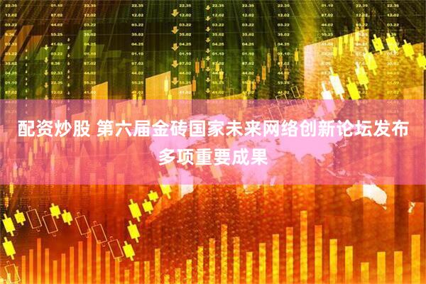 配资炒股 第六届金砖国家未来网络创新论坛发布多项重要成果
