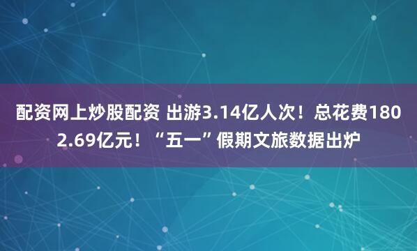 配资网上炒股配资 出游3.14亿人次！总花费1802.69亿元！“五一”假期文旅数据出炉