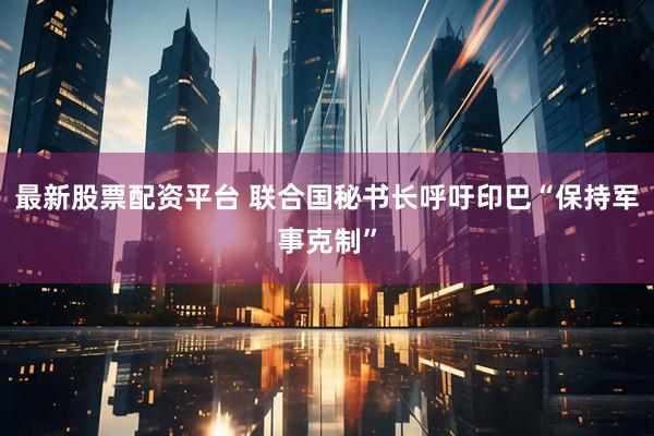 最新股票配资平台 联合国秘书长呼吁印巴“保持军事克制”