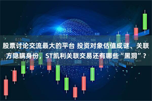 股票讨论交流最大的平台 投资对象估值成谜、关联方隐瞒身份，ST凯利关联交易还有哪些“黑洞”？