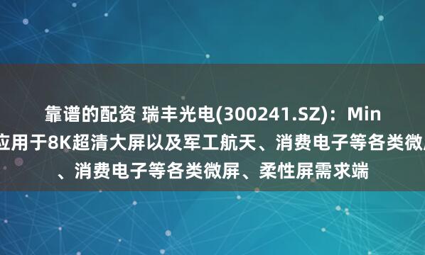 靠谱的配资 瑞丰光电(300241.SZ)：Mini LED直显技术可应用于8K超清大屏以及军工航天、消费电子等各类微屏、柔性屏需求端