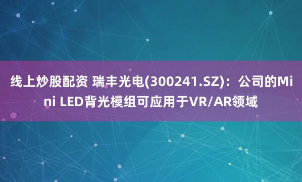线上炒股配资 瑞丰光电(300241.SZ)：公司的Mini LED背光模组可应用于VR/AR领域
