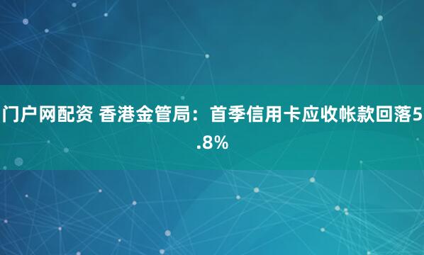 门户网配资 香港金管局：首季信用卡应收帐款回落5.8%