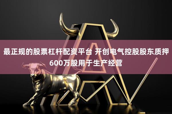 最正规的股票杠杆配资平台 开创电气控股股东质押600万股用于生产经营