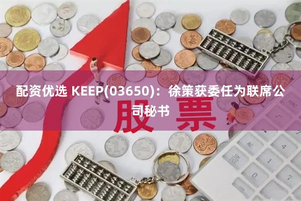配资优选 KEEP(03650)：徐策获委任为联席公司秘书
