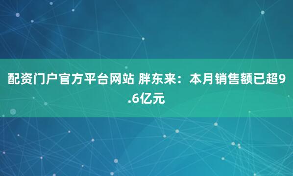 配资门户官方平台网站 胖东来：本月销售额已超9.6亿元