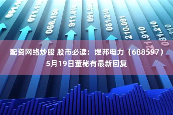 配资网络炒股 股市必读：煜邦电力（688597）5月19日董秘有最新回复