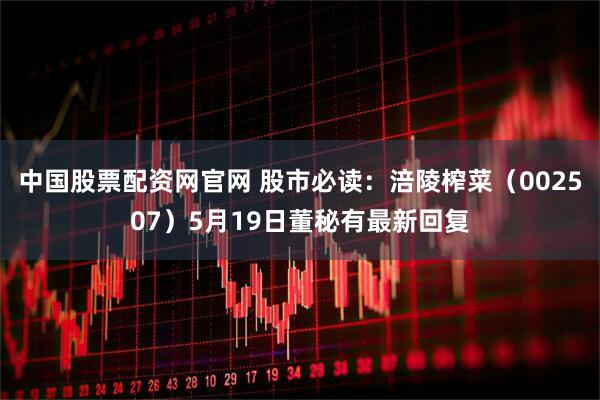 中国股票配资网官网 股市必读：涪陵榨菜（002507）5月19日董秘有最新回复