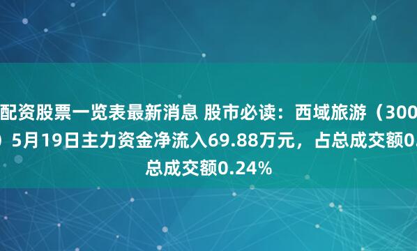 配资股票一览表最新消息 股市必读：西域旅游（300859）5月19日主力资金净流入69.88万元，占总成交额0.24%