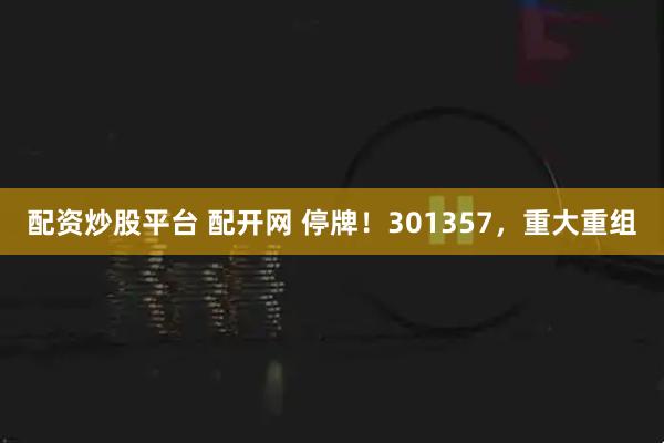 配资炒股平台 配开网 停牌！301357，重大重组