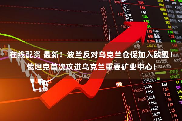 在线配资 最新！波兰反对乌克兰仓促加入欧盟！俄坦克首次攻进乌克兰重要矿业中心！