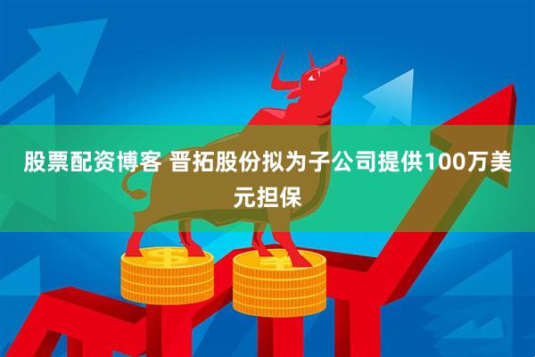 股票配资博客 晋拓股份拟为子公司提供100万美元担保