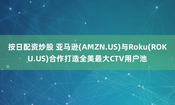 按日配资炒股 亚马逊(AMZN.US)与Roku(ROKU.US)合作打造全美最大CTV用户池