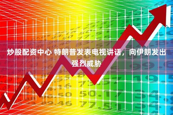 炒股配资中心 特朗普发表电视讲话，向伊朗发出强烈威胁