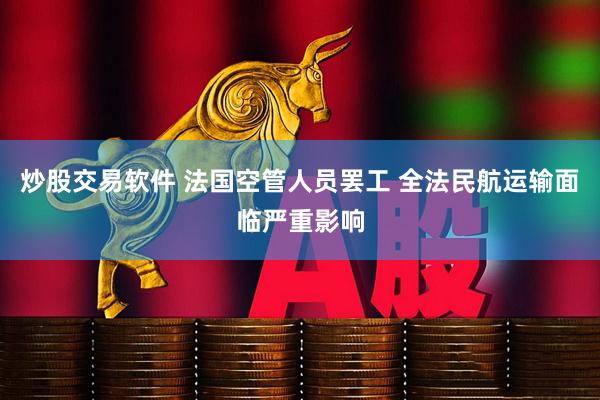 炒股交易软件 法国空管人员罢工 全法民航运输面临严重影响