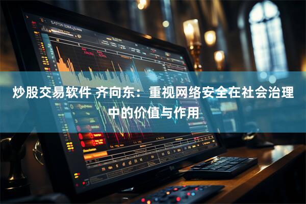 炒股交易软件 齐向东：重视网络安全在社会治理中的价值与作用