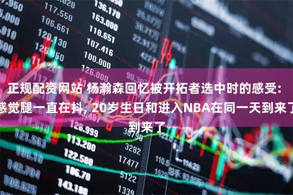 正规配资网站 杨瀚森回忆被开拓者选中时的感受: 感觉腿一直在抖, 20岁生日和进入NBA在同一天到来了