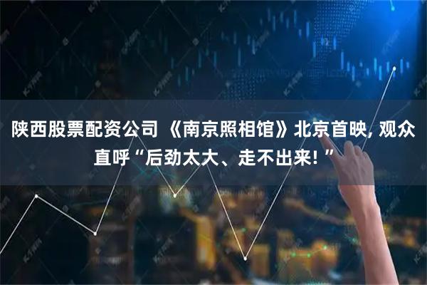 陕西股票配资公司 《南京照相馆》北京首映, 观众直呼“后劲太大、走不出来! ”