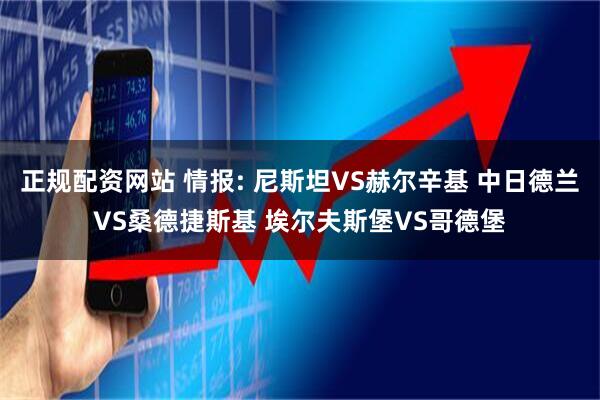 正规配资网站 情报: 尼斯坦VS赫尔辛基 中日德兰VS桑德捷斯基 埃尔夫斯堡VS哥德堡