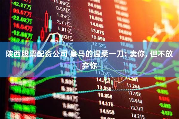 陕西股票配资公司 皇马的温柔一刀: 卖你, 但不放弃你