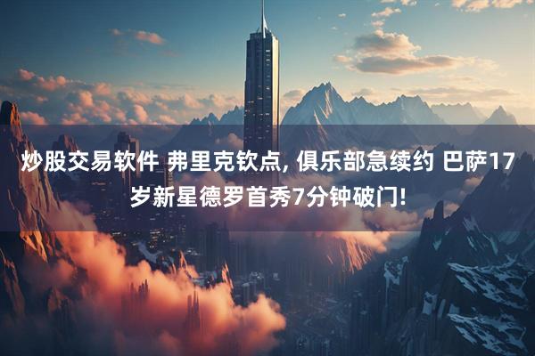 炒股交易软件 弗里克钦点, 俱乐部急续约 巴萨17岁新星德罗首秀7分钟破门!