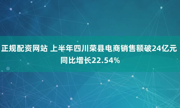 正规配资网站 上半年四川荣县电商销售额破24亿元 同比增长22.54%