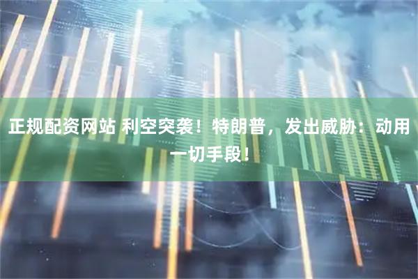 正规配资网站 利空突袭！特朗普，发出威胁：动用一切手段！
